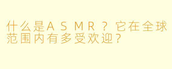 什么是ASMR？它在全球范围内有多受欢迎？