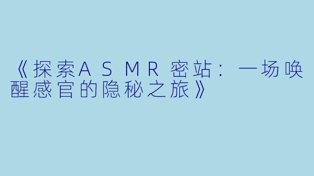 《探索ASMR密站：一场唤醒感官的隐秘之旅》