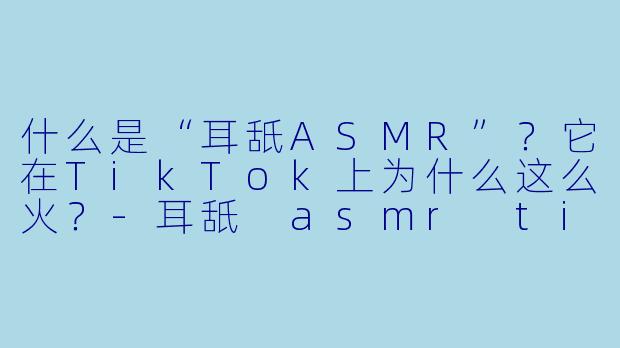 什么是“耳舐ASMR”?它在TikTok上为什么这么火?