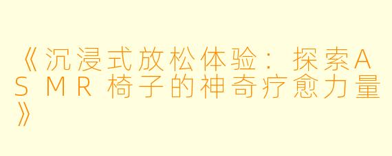 《沉浸式放松体验：探索ASMR椅子的神奇疗愈力量》