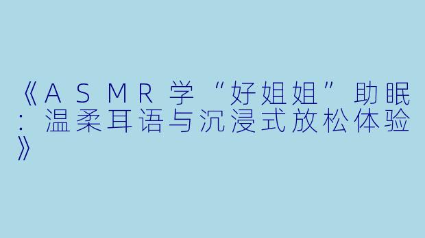《ASMR学“好姐姐”助眠:温柔耳语与沉浸式放松体验》