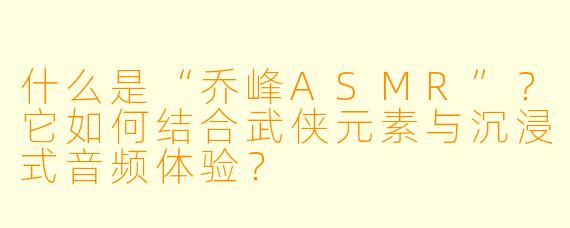 什么是“乔峰ASMR”？它如何结合武侠元素与沉浸式音频体验？
