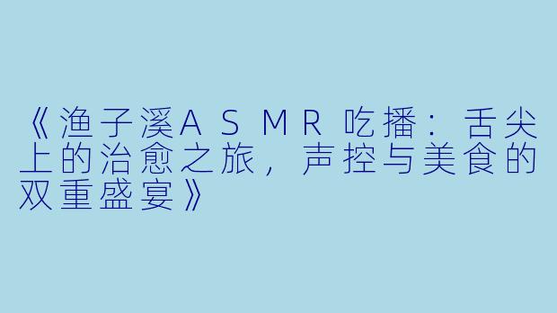 《渔子溪ASMR吃播：舌尖上的治愈之旅，声控与美食的双重盛宴》