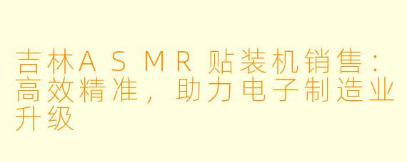 吉林ASMR贴装机销售：高效精准，助力电子制造业升级