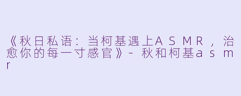《秋日私语：当柯基遇上ASMR，治愈你的每一寸感官》-秋和柯基asmr