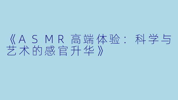 《ASMR高端体验:科学与艺术的感官升华》