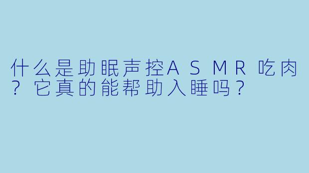什么是助眠声控ASMR吃肉？它真的能帮助入睡吗？