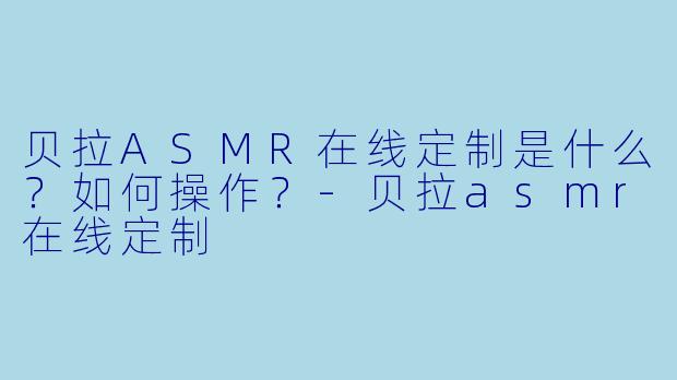 贝拉ASMR在线定制是什么?如何操作?