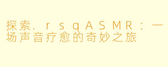 探索.rsqASMR：一场声音疗愈的奇妙之旅