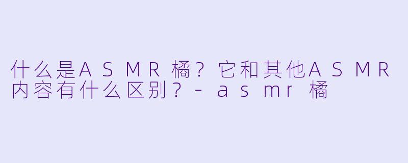 什么是ASMR橘?它和其他ASMR内容有什么区别?