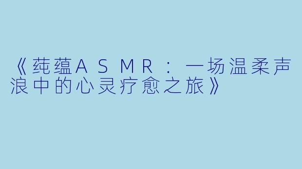 《莼蕴ASMR：一场温柔声浪中的心灵疗愈之旅》