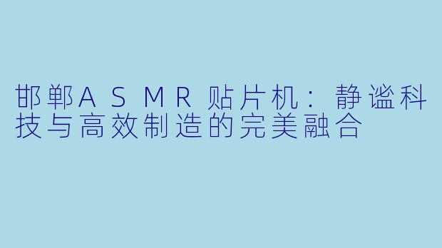 邯郸ASMR贴片机：静谧科技与高效制造的完美融合
