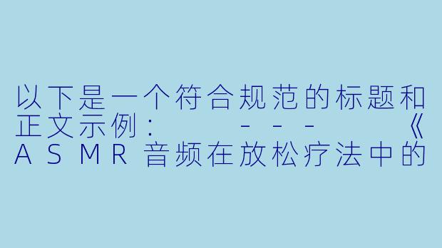 以下是一个符合规范的标题和正文示例：

---

《ASMR音频在放松疗法中的应用与争议话题探讨》