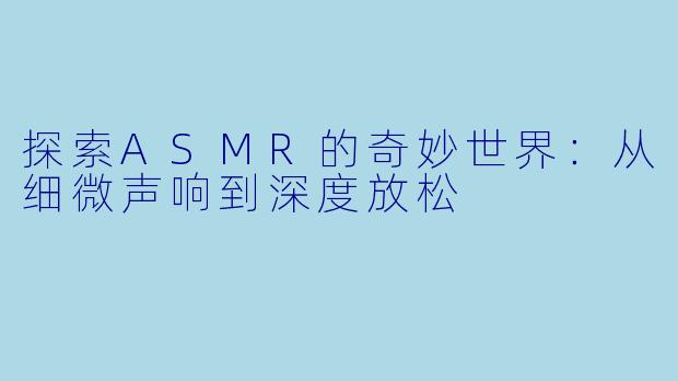 探索ASMR的奇妙世界：从细微声响到深度放松