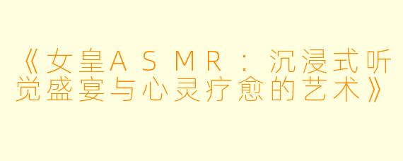 《女皇ASMR：沉浸式听觉盛宴与心灵疗愈的艺术》