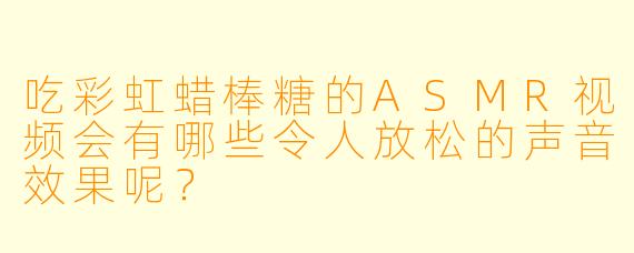 吃彩虹蜡棒糖的ASMR视频会有哪些令人放松的声音效果呢？