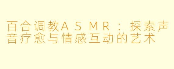 百合调教ASMR:探索声音疗愈与情感互动的艺术