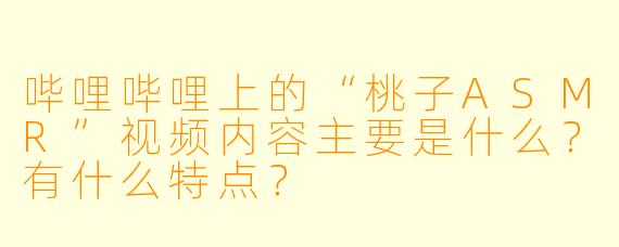 哔哩哔哩上的“桃子ASMR”视频内容主要是什么?有什么特点?