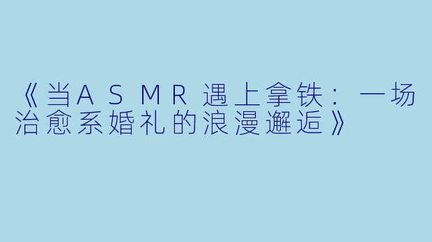 《当ASMR遇上拿铁：一场治愈系婚礼的浪漫邂逅》