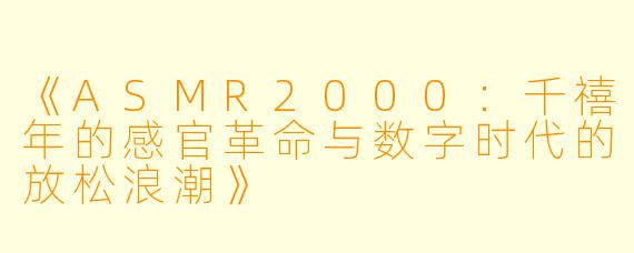 《ASMR2000：千禧年的感官革命与数字时代的放松浪潮》