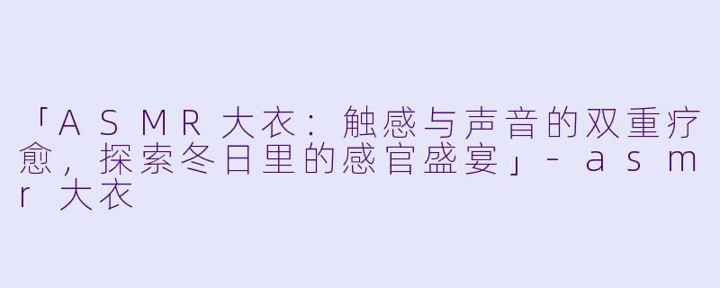 「ASMR大衣：触感与声音的双重疗愈，探索冬日里的感官盛宴」-asmr大衣
