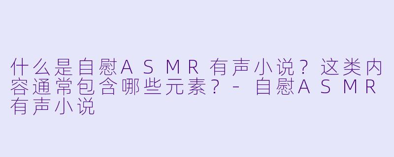 什么是自慰ASMR有声小说？这类内容通常包含哪些元素？