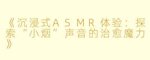 《沉浸式ASMR体验：探索“小烟”声音的治愈魔力》