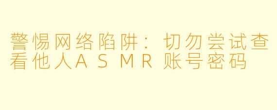 警惕网络陷阱：切勿尝试查看他人ASMR账号密码