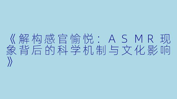 《解构感官愉悦：ASMR现象背后的科学机制与文化影响》