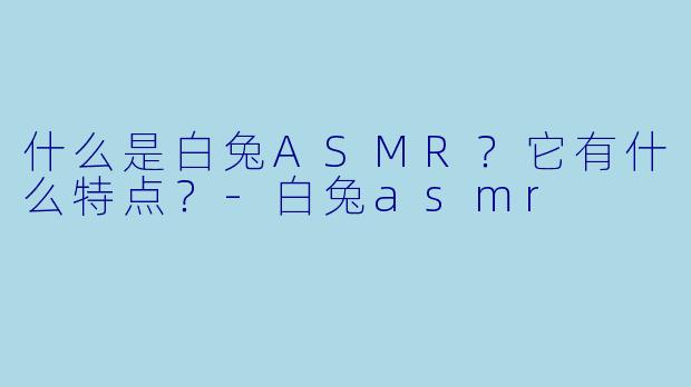 什么是白兔ASMR？它有什么特点？-白兔asmr