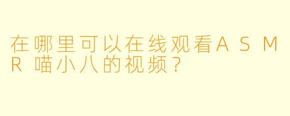 在哪里可以在线观看ASMR喵小八的视频？