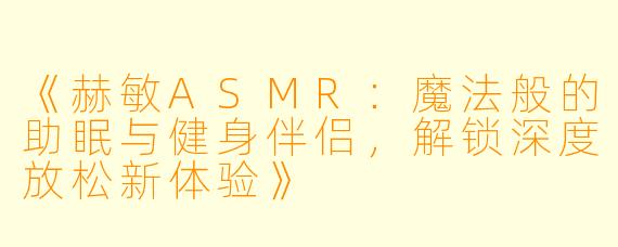 《赫敏ASMR：魔法般的助眠与健身伴侣，解锁深度放松新体验》