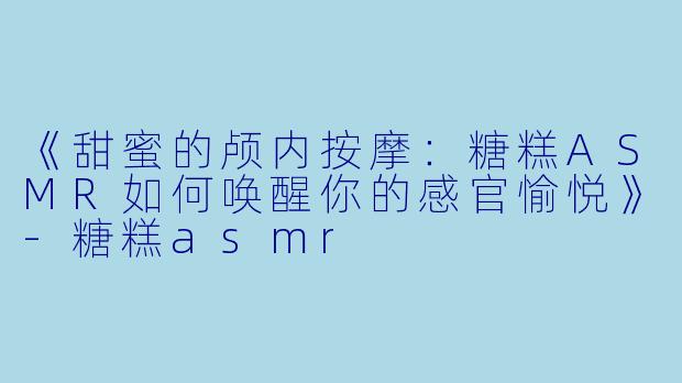 《甜蜜的颅内按摩：糖糕ASMR如何唤醒你的感官愉悦》-糖糕asmr