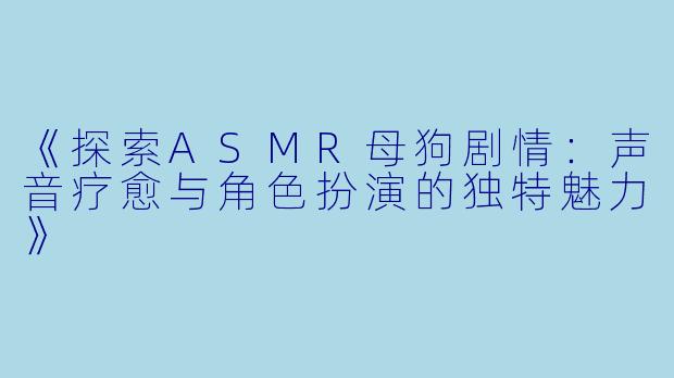 《探索ASMR母狗剧情：声音疗愈与角色扮演的独特魅力》