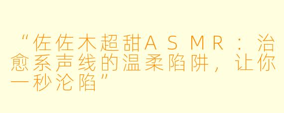 “佐佐木超甜ASMR：治愈系声线的温柔陷阱，让你一秒沦陷”