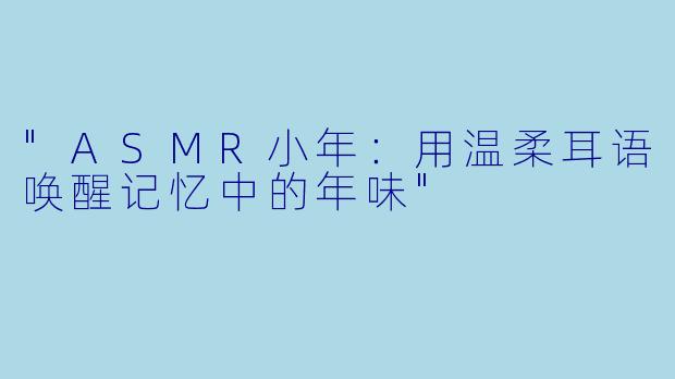"ASMR小年:用温柔耳语唤醒记忆中的年味"