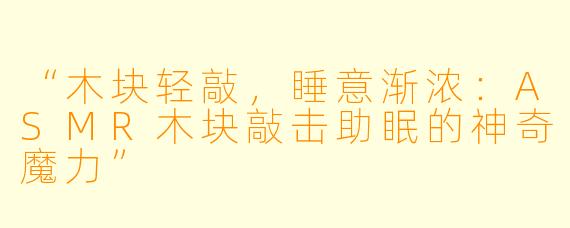 “木块轻敲，睡意渐浓：ASMR木块敲击助眠的神奇魔力”