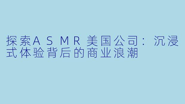 探索ASMR美国公司：沉浸式体验背后的商业浪潮