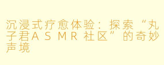 沉浸式疗愈体验：探索“丸子君ASMR社区”的奇妙声境