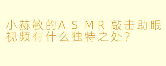 小赫敏的ASMR敲击助眠视频有什么独特之处？