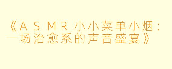 《ASMR小小菜单小烟：一场治愈系的声音盛宴》