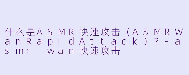什么是ASMR快速攻击(ASMRWanRapidAttack)?