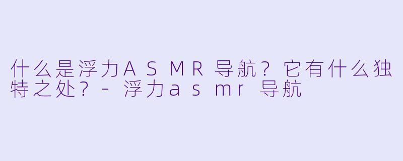 什么是浮力ASMR导航?它有什么独特之处?