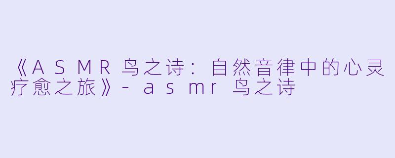《ASMR鸟之诗:自然音律中的心灵疗愈之旅》-asmr鸟之诗