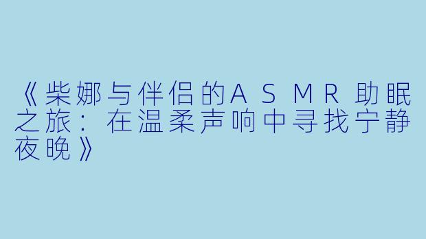 《柴娜与伴侣的ASMR助眠之旅：在温柔声响中寻找宁静夜晚》