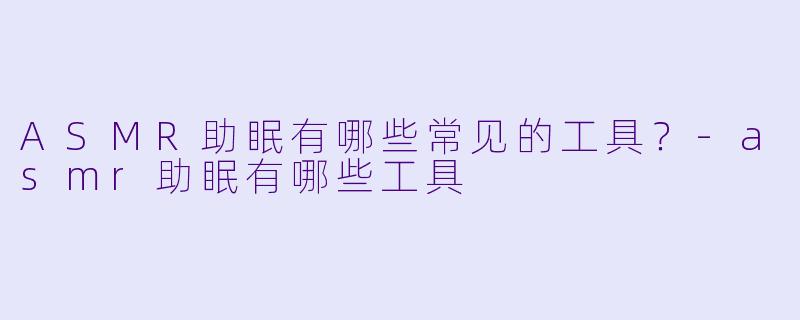 ASMR助眠有哪些常见的工具？-asmr助眠有哪些工具