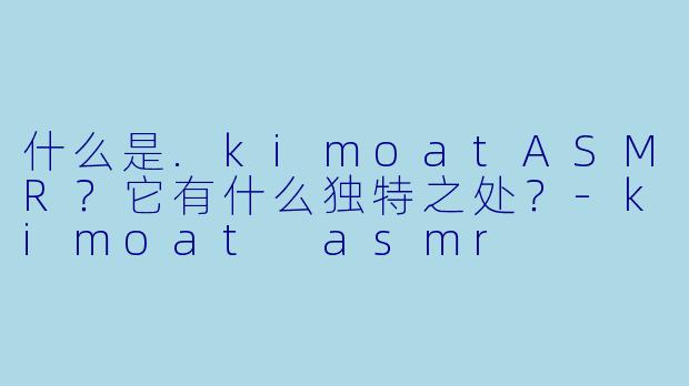 什么是.kimoatASMR?它有什么独特之处?