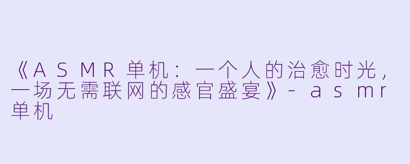 《ASMR单机：一个人的治愈时光，一场无需联网的感官盛宴》-asmr单机