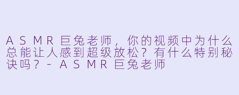 ASMR巨兔老师,你的视频中为什么总能让人感到超级放松?有什么特别秘诀吗?