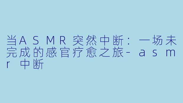 当ASMR突然中断：一场未完成的感官疗愈之旅-asmr中断